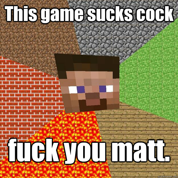 This game sucks cock fuck you matt. - This game sucks cock fuck you matt.  Minecraft