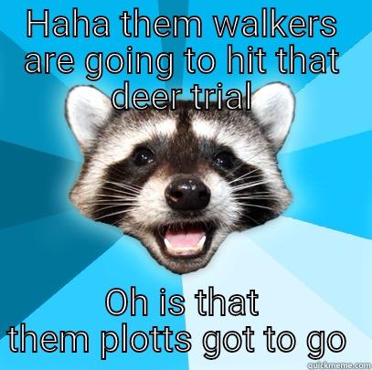 HAHA THEM WALKERS ARE GOING TO HIT THAT DEER TRIAL OH IS THAT THEM PLOTTS GOT TO GO  Lame Pun Coon