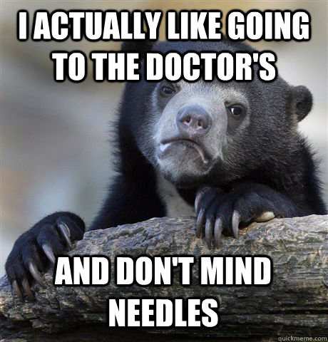 i actually like going to the doctor's  And don't mind needles  Confession Bear