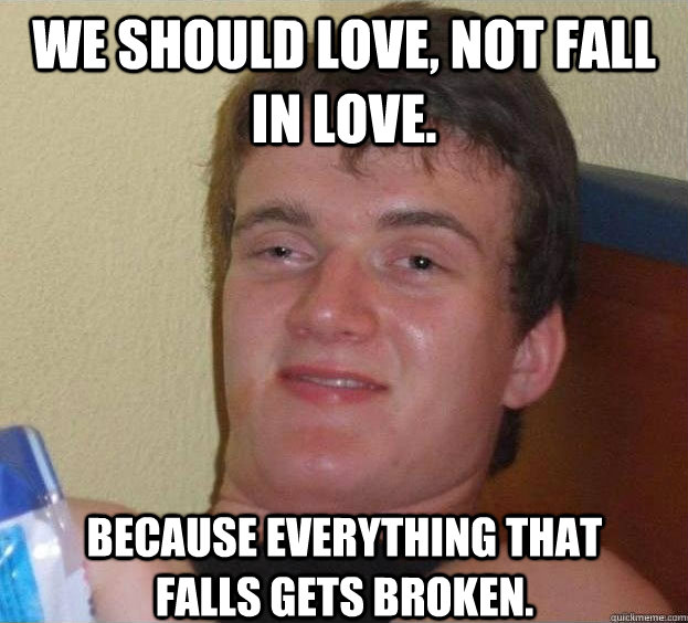 We should love, not fall in love. Because everything that falls gets broken.  - We should love, not fall in love. Because everything that falls gets broken.   The High Guy