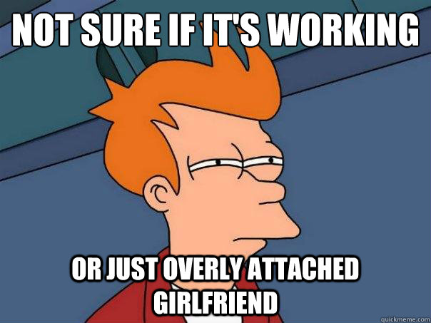 Not Sure if it's working Or just Overly Attached Girlfriend  Futurama Fry