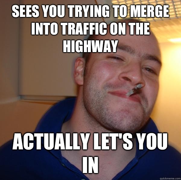 Sees you trying to merge into traffic on the highway Actually let's you in - Sees you trying to merge into traffic on the highway Actually let's you in  Misc