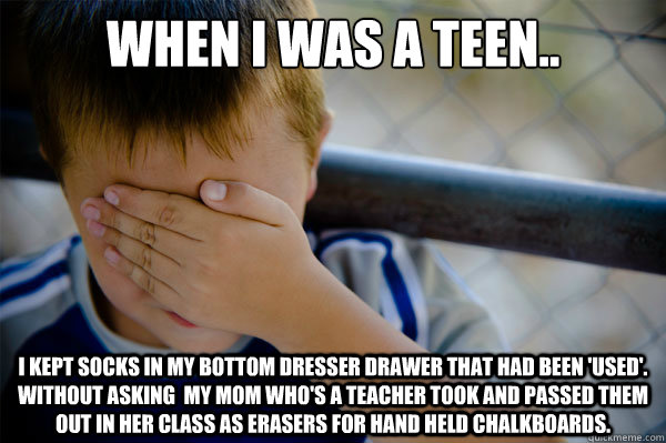 When I was a teen.. I kept socks in my bottom dresser drawer that had been 'used'.  Without asking  My mom who's a teacher took and passed them out in her class as erasers for hand held chalkboards. - When I was a teen.. I kept socks in my bottom dresser drawer that had been 'used'.  Without asking  My mom who's a teacher took and passed them out in her class as erasers for hand held chalkboards.  Misc