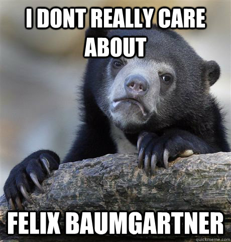 I dont really care about felix baumgartner  Confession Bear