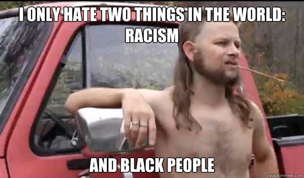 I only hate two things in the world: Racism And Black people  Almost Politically Correct Redneck