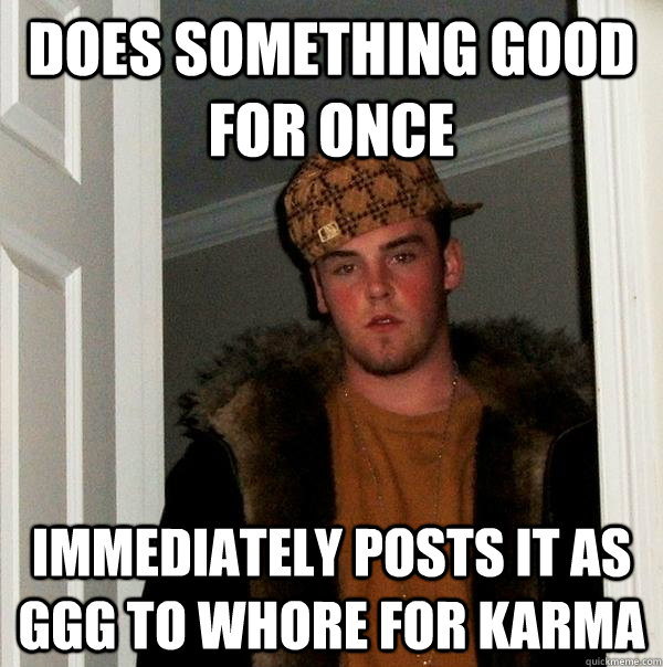 does something good for once immediately posts it as GGG to whore for karma  Scumbag Steve