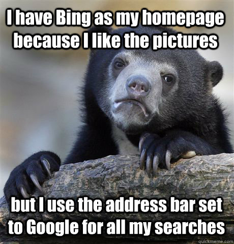 I have Bing as my homepage because I like the pictures but I use the address bar set to Google for all my searches  Confession Bear