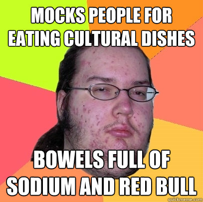 mocks people for eating cultural dishes bowels full of sodium and red bull  Butthurt Dweller