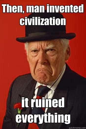 Then, man invented civilization it ruined everything   Pissed old guy