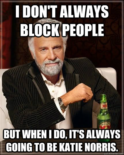 I don't always block people but when i do, it's always going to be Katie Norris. - I don't always block people but when i do, it's always going to be Katie Norris.  The Most Interesting Man In The World