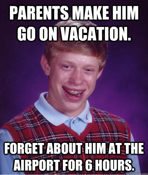 Parents make him go on vacation. Forget about him at the airport for 6 hours.  Bad Luck Brian