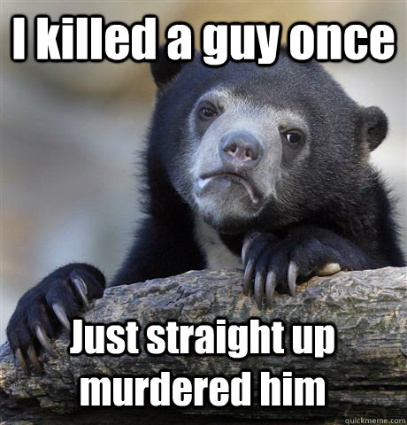 I killed a guy once Just straight up murdered him  Confession Bear