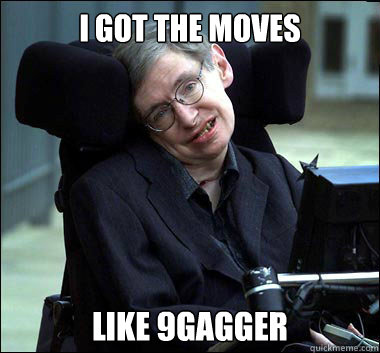 I got the moves like 9gagger  Stephen Hawking