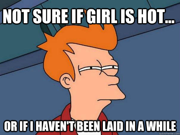 Not sure if girl is hot... Or if i haven't been laid in a while - Not sure if girl is hot... Or if i haven't been laid in a while  Futurama Fry