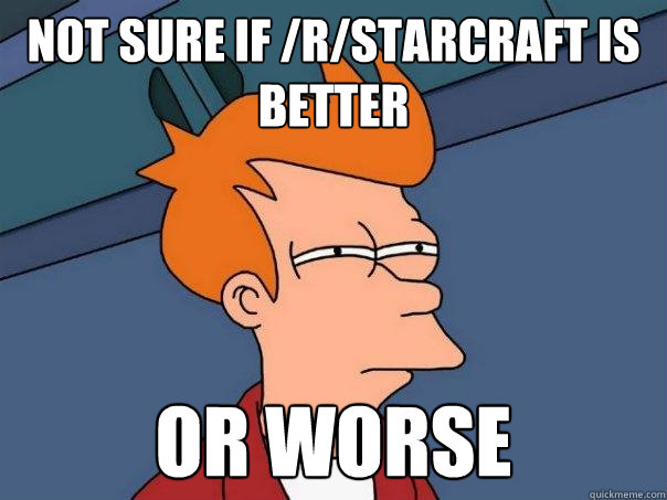 Not sure if /r/starcraft is better Or worse  Futurama Fry