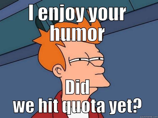 I ENJOY YOUR HUMOR DID WE HIT QUOTA YET? Futurama Fry