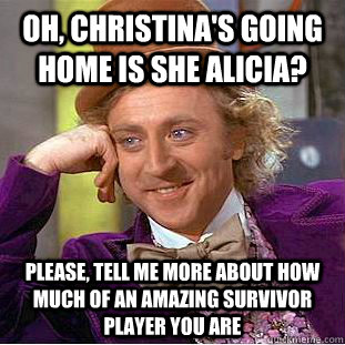 Oh, Christina's going home is she Alicia? Please, tell me more about how much of an amazing survivor player you are  Condescending Wonka