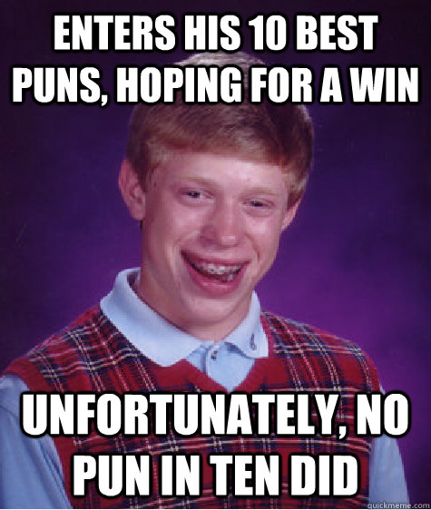 Enters his 10 best puns, hoping for a win Unfortunately, no pun in ten did  Bad Luck Brian