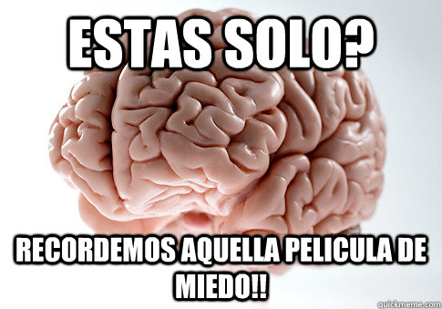 estas solo? recordemos aquella pelicula de miedo!!  Scumbag Brain