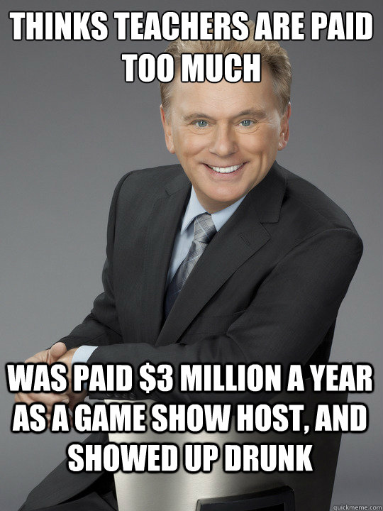 Thinks teachers are paid too much was paid $3 Million a year  as a game show host, and showed up drunk - Thinks teachers are paid too much was paid $3 Million a year  as a game show host, and showed up drunk  Sajak