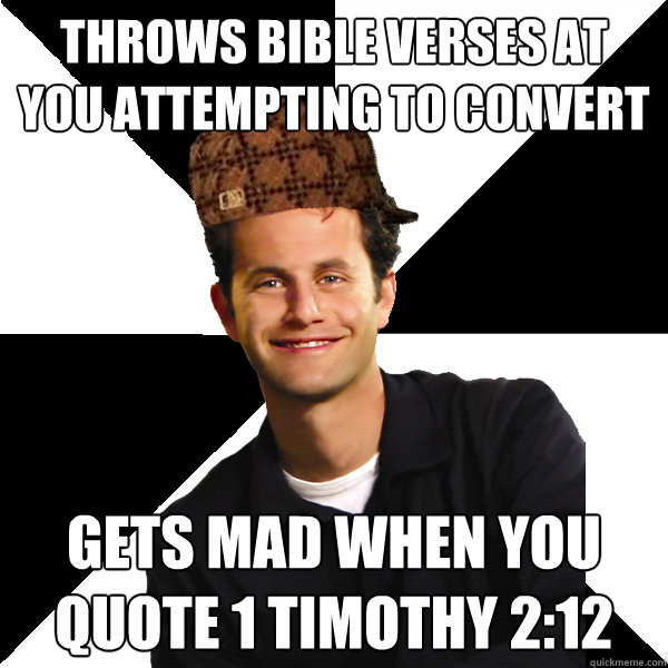 Throws bible verses at you attempting to convert Gets mad when you quote 1 Timothy 2:12  Scumbag Christian