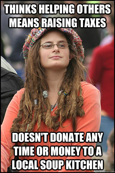 Thinks helping others means raising Taxes Doesn't donate any time or money to a local soup kitchen - Thinks helping others means raising Taxes Doesn't donate any time or money to a local soup kitchen  College Liberal