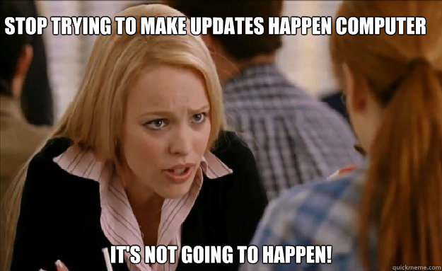 Stop trying to make updates happen computer It's not going to happen!    mean girls