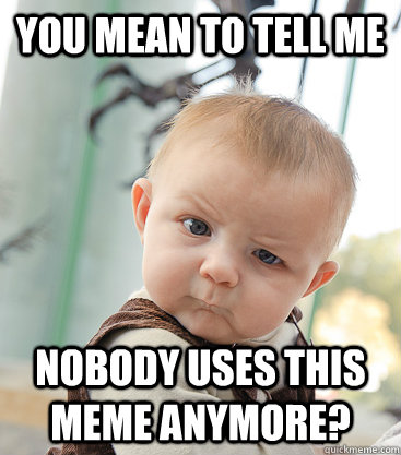 you mean to tell me Nobody uses this meme anymore?  skeptical baby