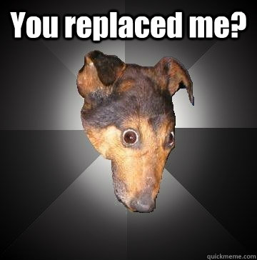 You replaced me?   Depression Dog