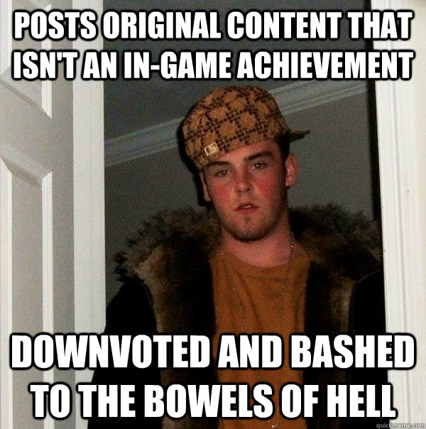 Posts original content that isn't an in-game achievement Downvoted and bashed to the bowels of hell  Scumbag Steve