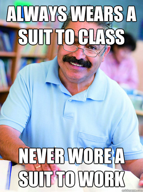 always wears a suit to class never wore a suit to work  