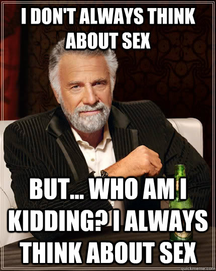 I don't always think about sex but... who am i kidding? I always think about sex  The Most Interesting Man In The World