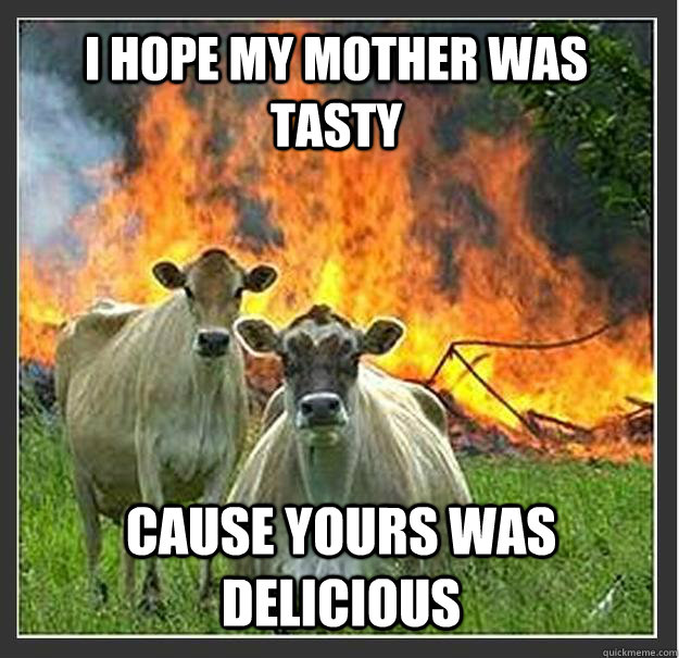 I hope my mother was tasty Cause yours was delicious   Evil cows