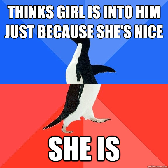 thinks girl is into him just because she's nice she is  Socially Awkward Awesome Penguin