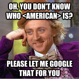 Oh, you don't know who <American> is? Please let me google that for you - Oh, you don't know who <American> is? Please let me google that for you  Condescending Wonka