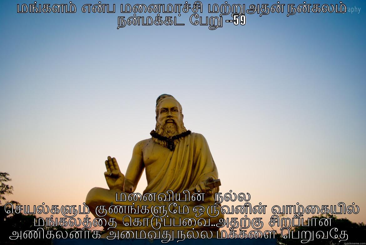  மங்களம்  என்ப  மனைமாச்சி  மற்றுஅதன் நன்கலம்  நன்மக்கட்  பேறு --59  மனைவியின்    நல்ல செயல்களும்  குணங்களுமே ஒருவனின்  வாழ்கையில்  மங்கலத்தை  கொடுப்பவை..அதற்கு  சிறப்பான அணிகலனாக  அமைவது நல்ல மக்களை  பெறுவதே    Misc