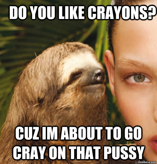 do you like crayons? cuz im about to go cray on that pussy  rape sloth