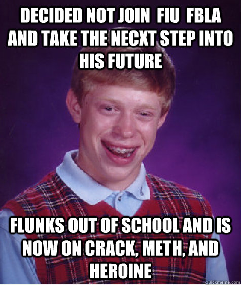 Decided not join  FIU  FBLA and take the necxt step into his future Flunks out of school and is now on crack, meth, and heroine  - Decided not join  FIU  FBLA and take the necxt step into his future Flunks out of school and is now on crack, meth, and heroine   Bad Luck Brian