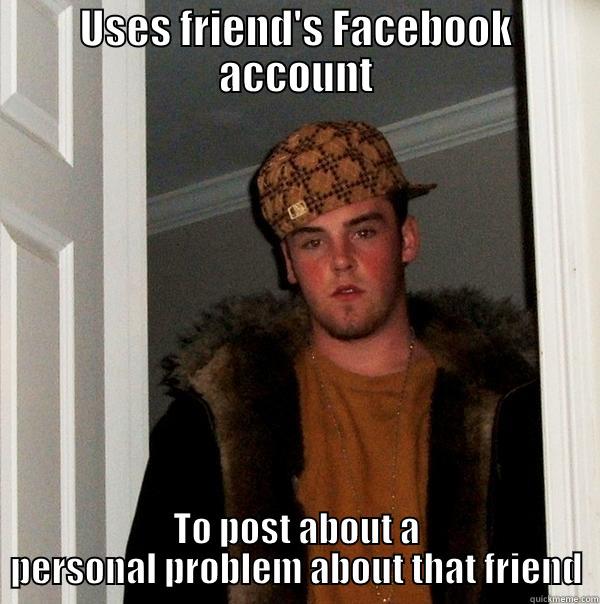 USES FRIEND'S FACEBOOK ACCOUNT TO POST ABOUT A PERSONAL PROBLEM ABOUT THAT FRIEND Scumbag Steve