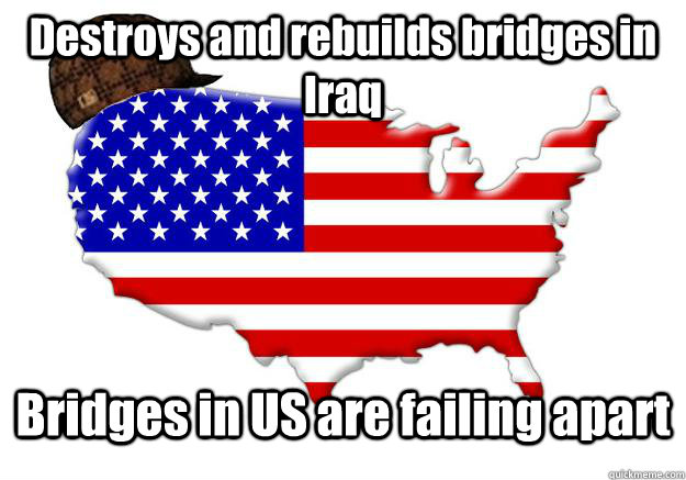 Destroys and rebuilds bridges in Iraq Bridges in US are failing apart  Scumbag america