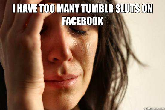 I have too many tumblr sluts on facebook   First World Problems