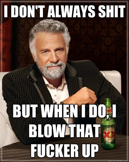 I don't always shit But when I do, I blow that fucker up  The Most Interesting Man In The World