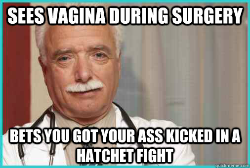 Sees vagina during surgery bets you got your ass kicked in a hatchet fight  