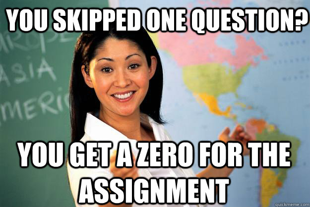 you skipped one question? you get a zero for the assignment   Unhelpful High School Teacher