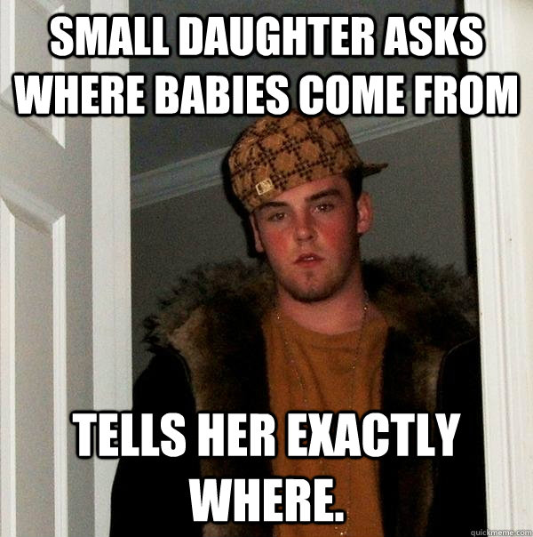 Small daughter asks where babies come from tells her exactly where.  Scumbag Steve