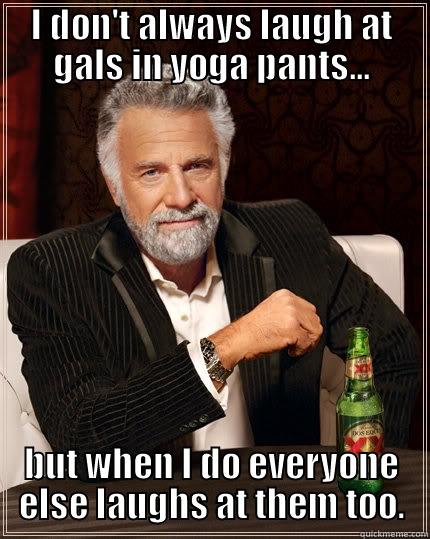 I DON'T ALWAYS LAUGH AT GALS IN YOGA PANTS... BUT WHEN I DO EVERYONE ELSE LAUGHS AT THEM TOO. The Most Interesting Man In The World