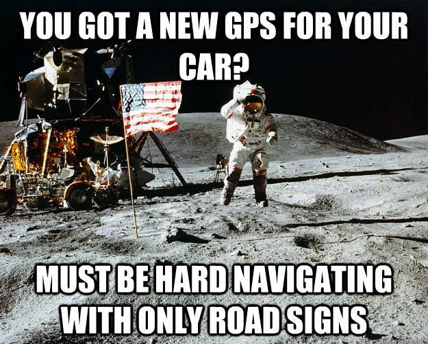 You got a new GPS for your car? must be hard navigating with only road signs  Unimpressed Astronaut