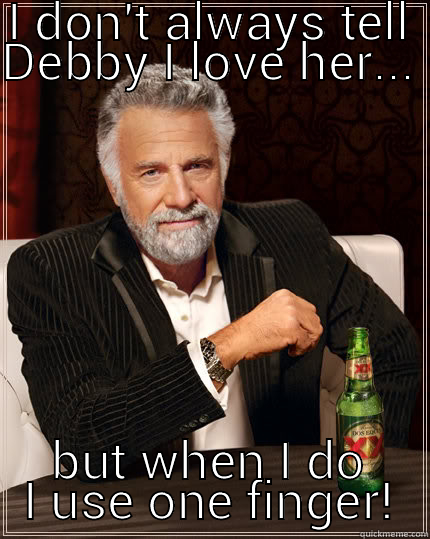 I DON'T ALWAYS TELL DEBBY I LOVE HER... BUT WHEN I DO I USE ONE FINGER! The Most Interesting Man In The World