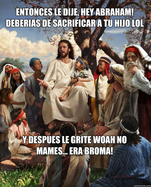 Entonces le dije, hey abraham! deberias de sacrificar a tu hijo lol y despues le grite WOAH no mames... era broma!  Story Time Jesus