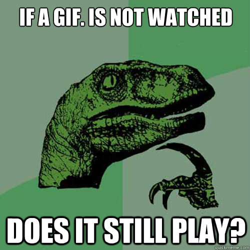 If a gif. is not watched does it still play?  Philosoraptor